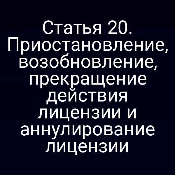 Статья 20. Приостановление, возобновление, прекращение действия лицензии и аннулирование лицензии