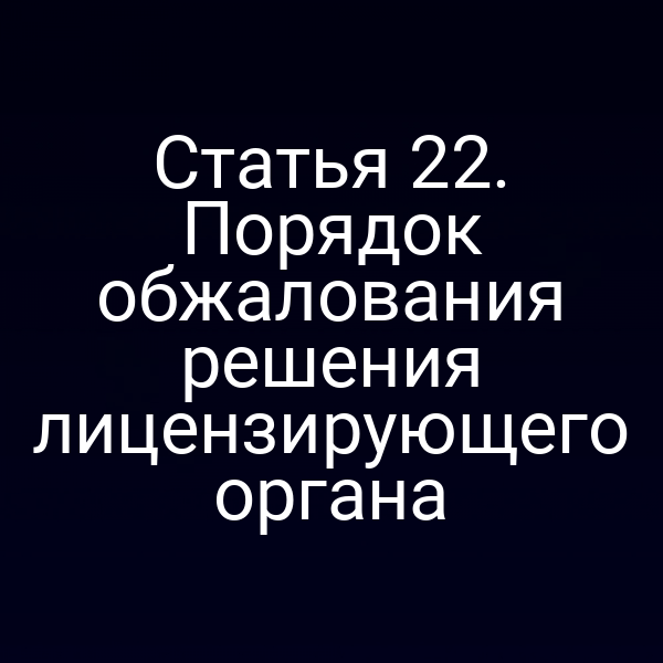 Статья 22. Порядок обжалования решения лицензирующего органа