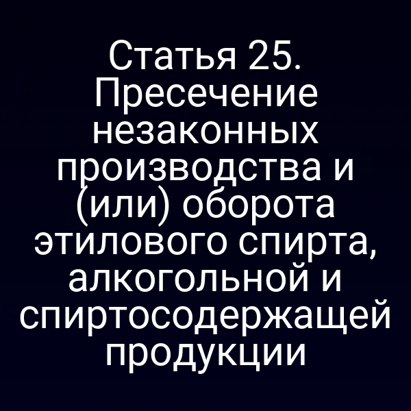 Статья 25. Пресечение незаконных производства и (или) оборота этилового спирта, алкогольной и спиртосодержащей продукции