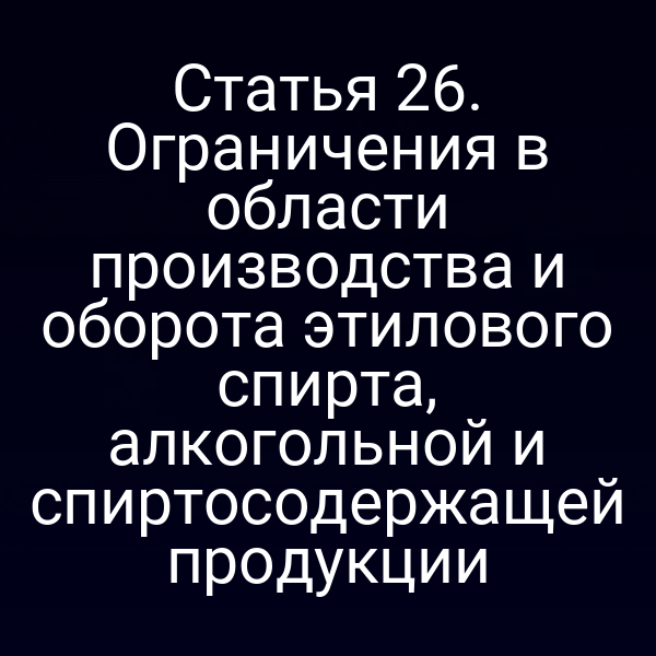 Статья 26. Ограничения в области производства и оборота этилового спирта, алкогольной и спиртосодержащей продукции