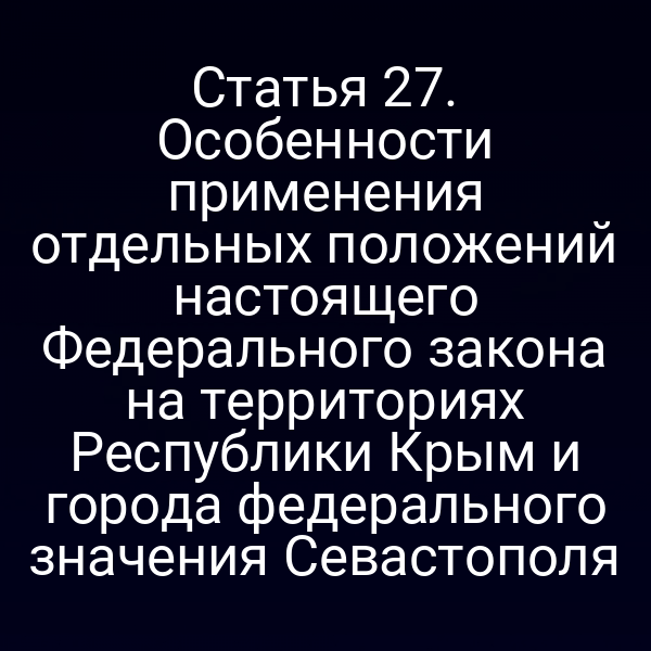 Статья 27. Особенности применения отдельных положений настоящего Федерального закона на территориях Республики Крым и города федерального значения Севастополя