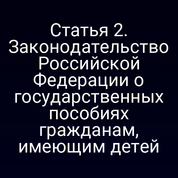 Статья 2. Законодательство Российской Федерации о государственных пособиях гражданам, имеющим детей