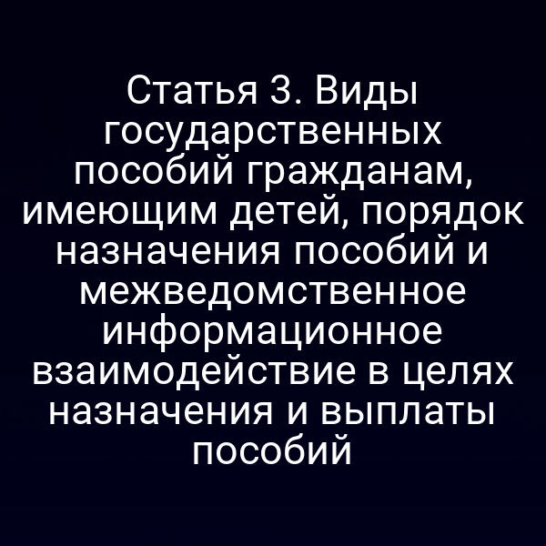 Статья 3. Виды государственных пособий гражданам, имеющим детей, порядок назначения пособий и межведомственное информационное взаимодействие в целях назначения и выплаты пособий