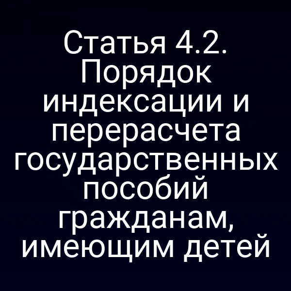 Статья 4.2. Порядок индексации и перерасчета государственных пособий гражданам, имеющим детей