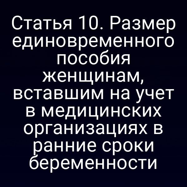 Статья 10. Размер единовременного пособия женщинам, вставшим на учет в медицинских организациях в ранние сроки беременности