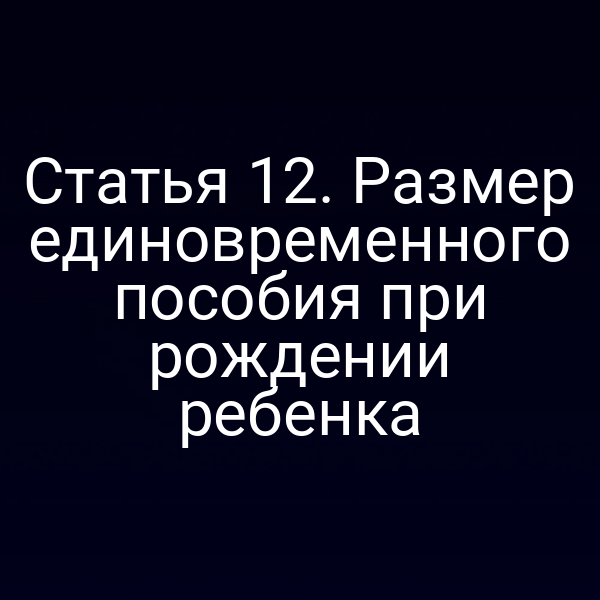 Статья 12. Размер единовременного пособия при рождении ребенка