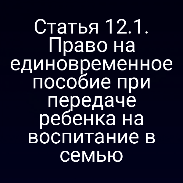 Статья 12.1. Право на единовременное пособие при передаче ребенка на воспитание в семью