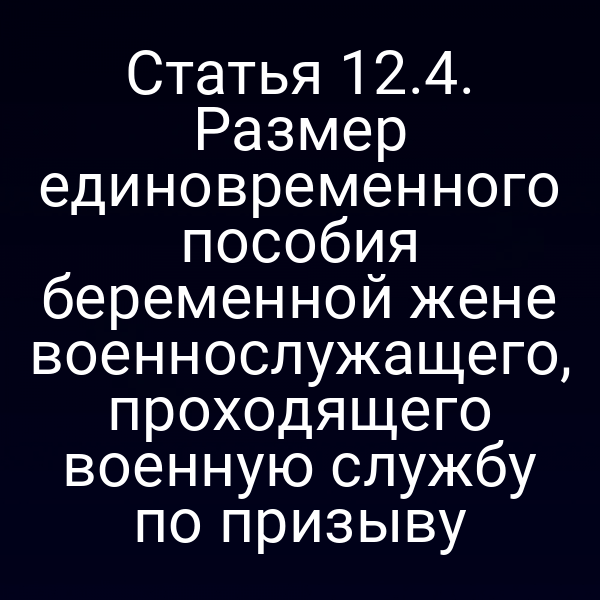 Статья 12.4. Размер единовременного пособия беременной жене военнослужащего, проходящего военную службу по призыву