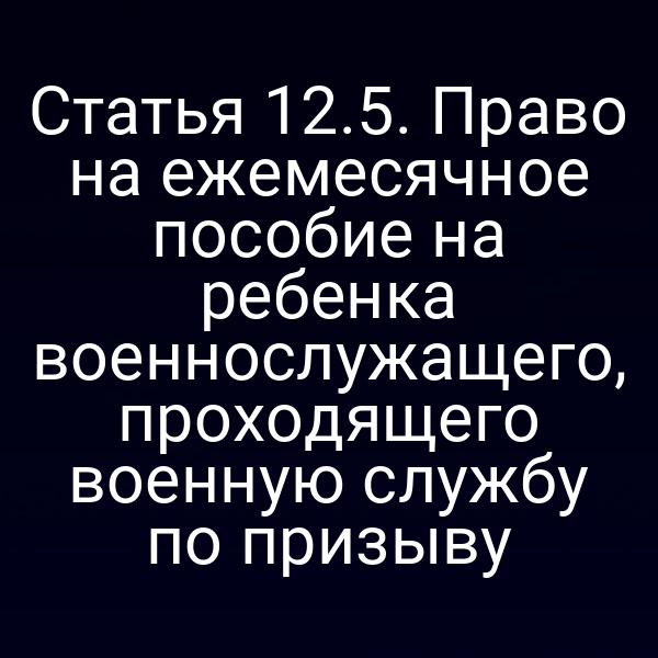 Статья 12.5. Право на ежемесячное пособие на ребенка военнослужащего, проходящего военную службу по призыву