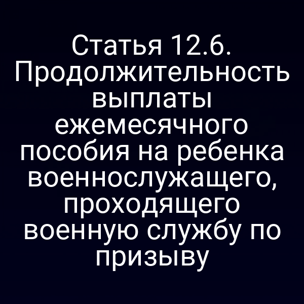 Статья 12.6. Продолжительность выплаты ежемесячного пособия на ребенка военнослужащего, проходящего военную службу по призыву