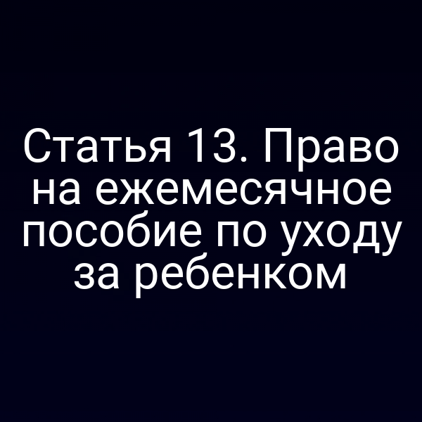 Статья 13. Право на ежемесячное пособие по уходу за ребенком