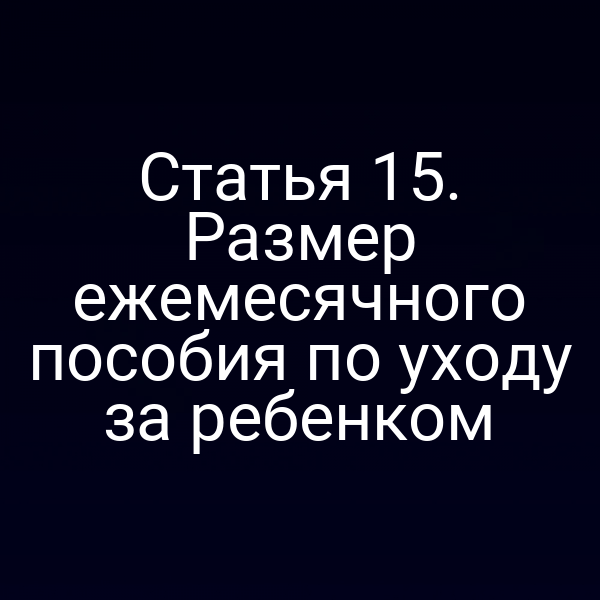 Статья 15. Размер ежемесячного пособия по уходу за ребенком