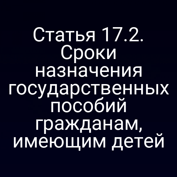 Статья 17.2. Сроки назначения государственных пособий гражданам, имеющим детей
