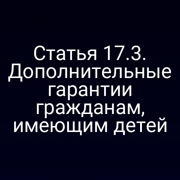 Статья 17.3. Дополнительные гарантии гражданам, имеющим детей