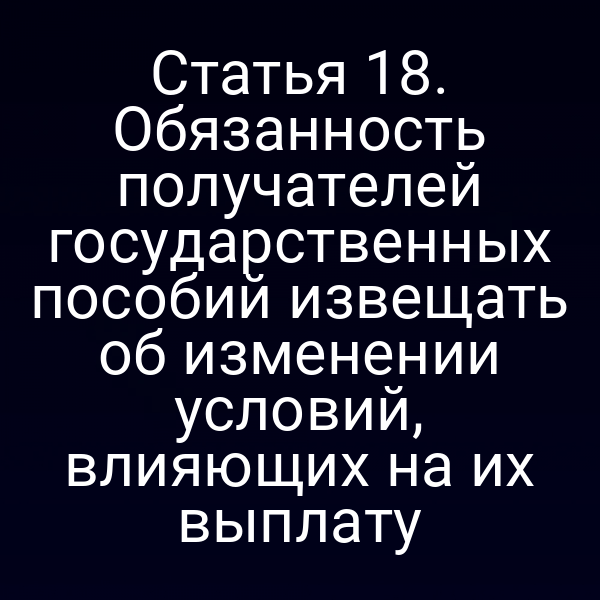 Статья 18. Обязанность получателей государственных пособий извещать об изменении условий, влияющих на их выплату
