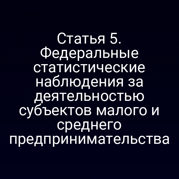 Статья 5. Федеральные статистические наблюдения за деятельностью субъектов малого и среднего предпринимательства