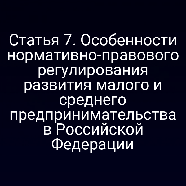 Статья 7. Особенности нормативно-правового регулирования развития малого и среднего предпринимательства в Российской Федерации