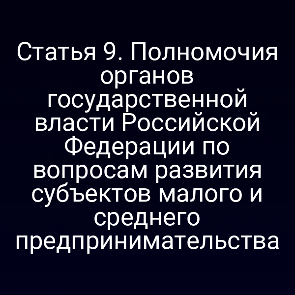 Статья 9. Полномочия органов государственной власти Российской Федерации по вопросам развития субъектов малого и среднего предпринимательства