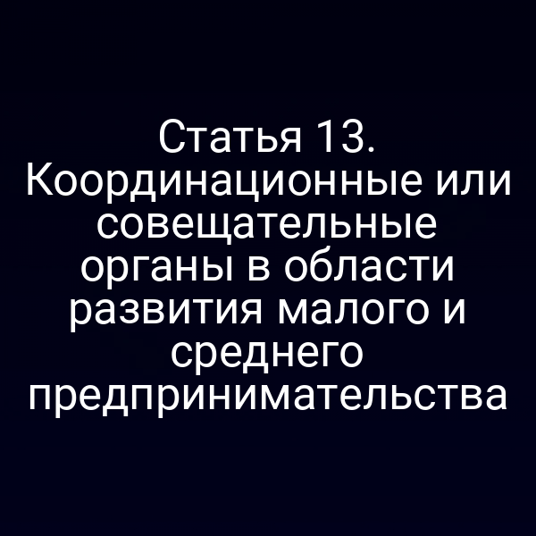 Статья 13. Координационные или совещательные органы в области развития малого и среднего предпринимательства