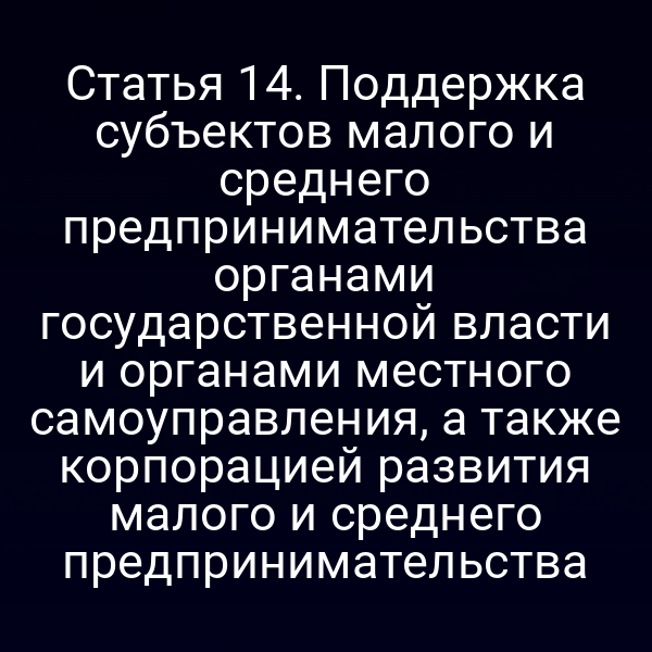 Статья 14. Поддержка субъектов малого и среднего предпринимательства органами государственной власти и органами местного самоуправления, а также корпорацией развития малого и среднего предпринимательства