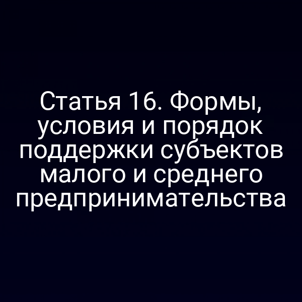 Статья 16. Формы, условия и порядок поддержки субъектов малого и среднего предпринимательства