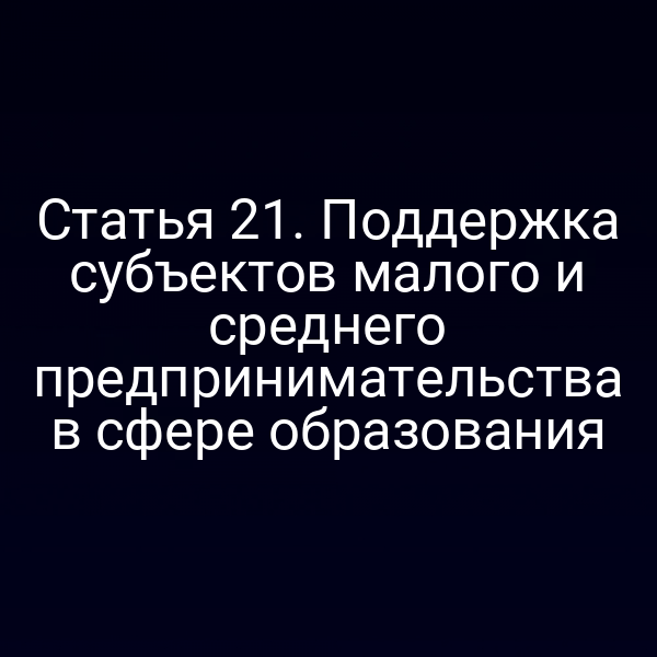 Статья 21. Поддержка субъектов малого и среднего предпринимательства в сфере образования