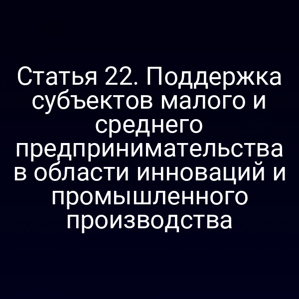 Статья 22. Поддержка субъектов малого и среднего предпринимательства в области инноваций и промышленного производства