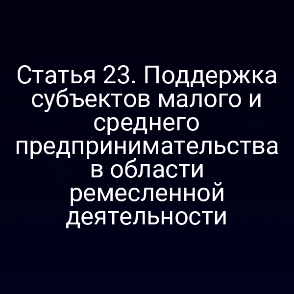 Статья 23. Поддержка субъектов малого и среднего предпринимательства в области ремесленной деятельности