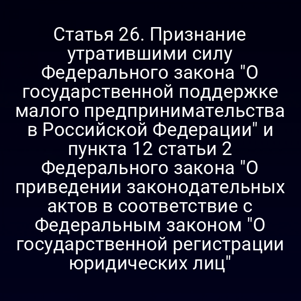 Статья 26. Признание утратившими силу Федерального закона "О государственной поддержке малого предпринимательства в Российской Федерации" и пункта 12 статьи 2 Федерального закона "О приведении законодательных актов в соответствие с Федеральным законом "О государственной регистрации юридических лиц"