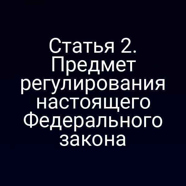 Статья 2. Предмет регулирования настоящего Федерального закона