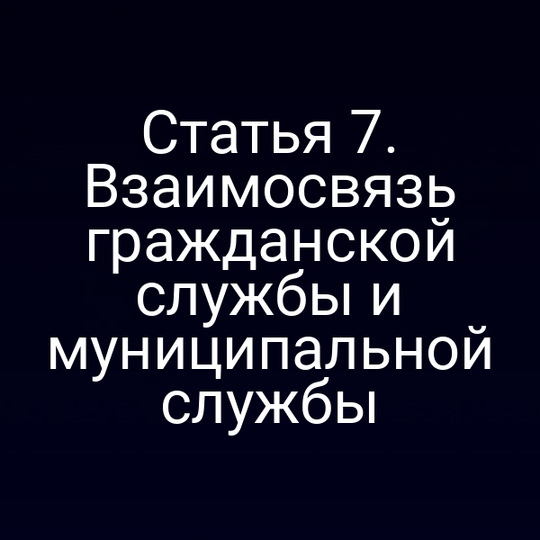 Статья 7. Взаимосвязь гражданской службы и муниципальной службы