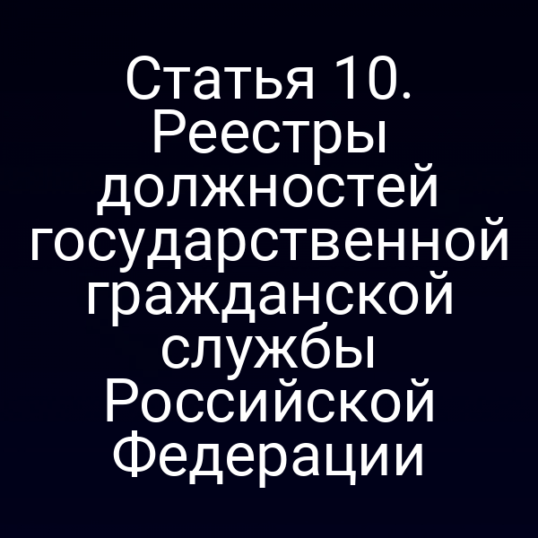 Статья 10. Реестры должностей государственной гражданской службы Российской Федерации