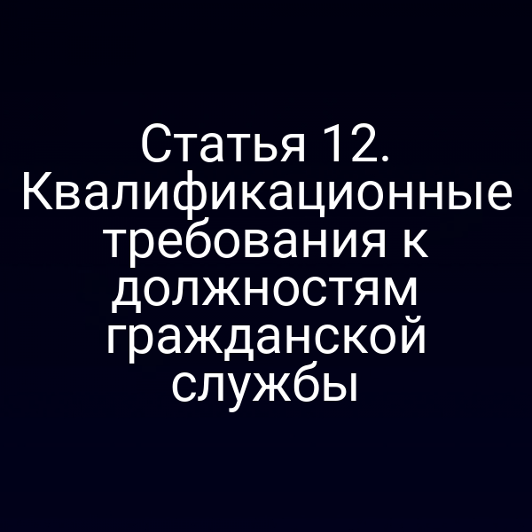 Статья 12. Квалификационные требования к должностям гражданской службы