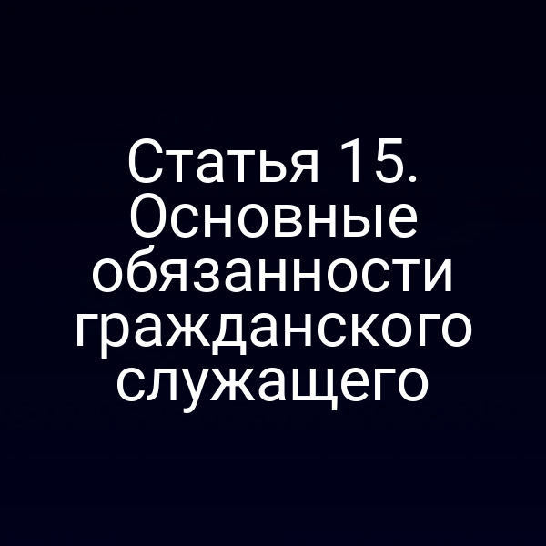  Статья 15. Основные обязанности гражданского служащего