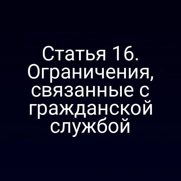 Статья 16. Ограничения, связанные с гражданской службой