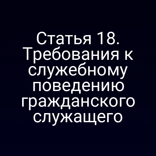Статья 18. Требования к служебному поведению гражданского служащего