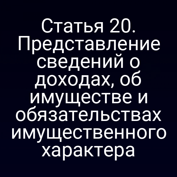 Статья 20. Представление сведений о доходах, об имуществе и обязательствах имущественного характера