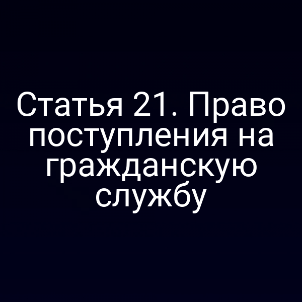 Статья 21. Право поступления на гражданскую службу