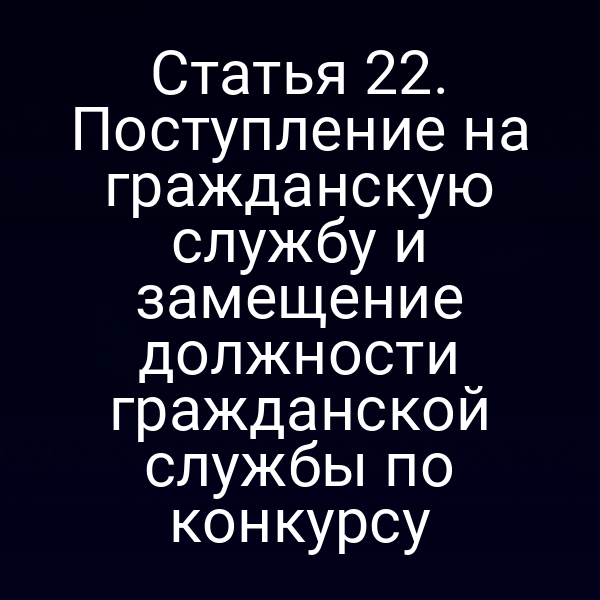 Статья 22. Поступление на гражданскую службу и замещение должности гражданской службы по конкурсу