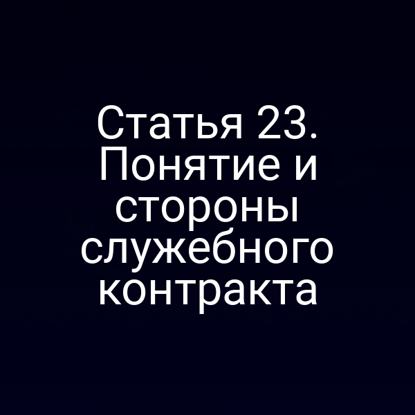 Статья 23. Понятие и стороны служебного контракта