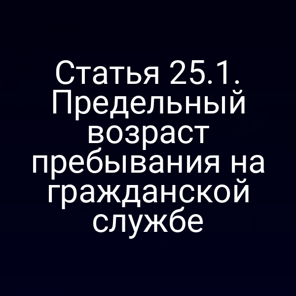 Статья 25.1. Предельный возраст пребывания на гражданской службе