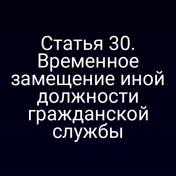 Статья 30. Временное замещение иной должности гражданской службы