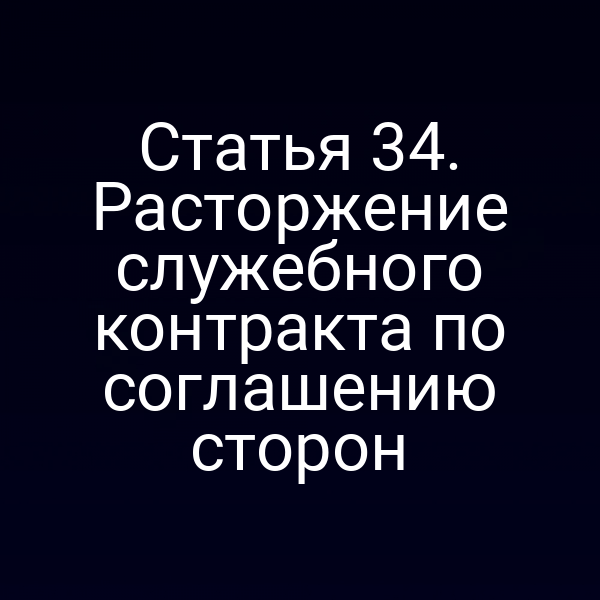 Статья 34. Расторжение служебного контракта по соглашению сторон