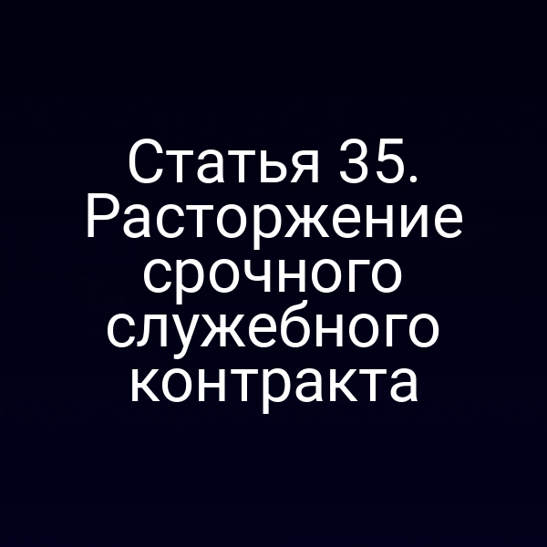 Статья 35. Расторжение срочного служебного контракта