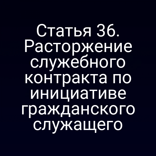 Статья 36. Расторжение служебного контракта по инициативе гражданского служащего
