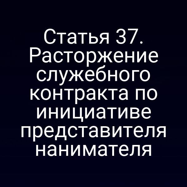 Статья 37. Расторжение служебного контракта по инициативе представителя нанимателя