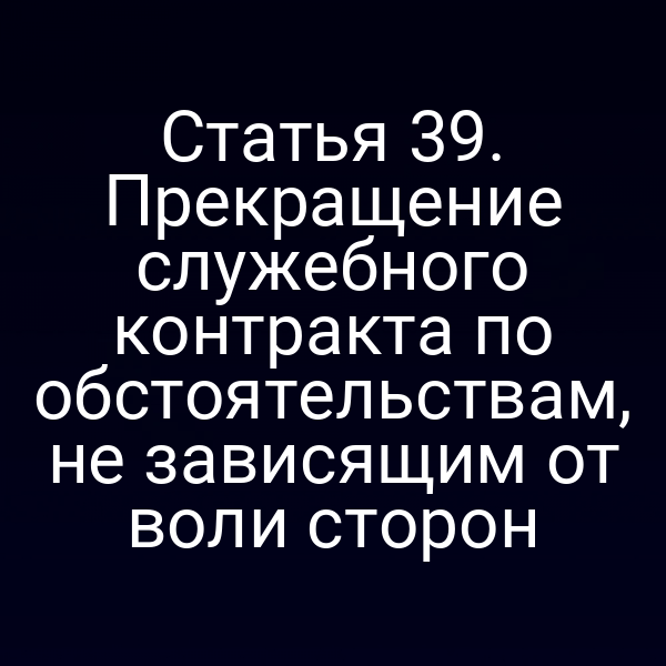Статья 39. Прекращение служебного контракта по обстоятельствам, не зависящим от воли сторон