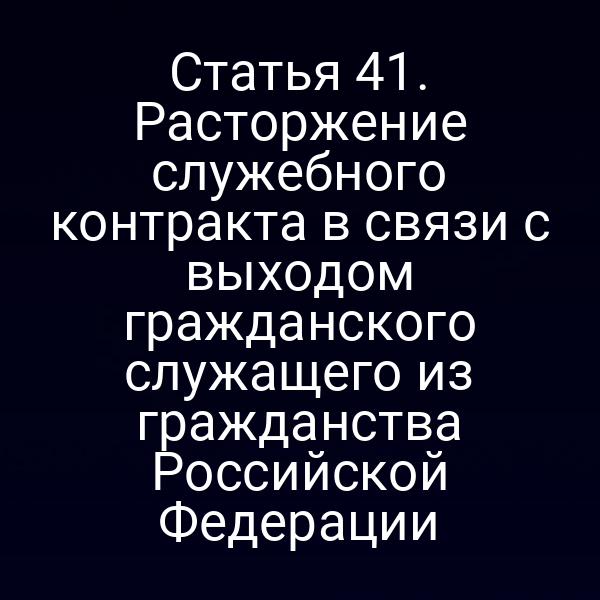 Статья 41. Расторжение служебного контракта в связи с выходом гражданского служащего из гражданства Российской Федерации