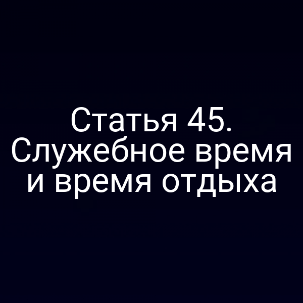 Статья 45. Служебное время и время отдыха
