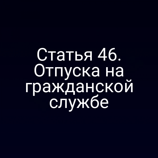 Статья 46. Отпуска на гражданской службе
